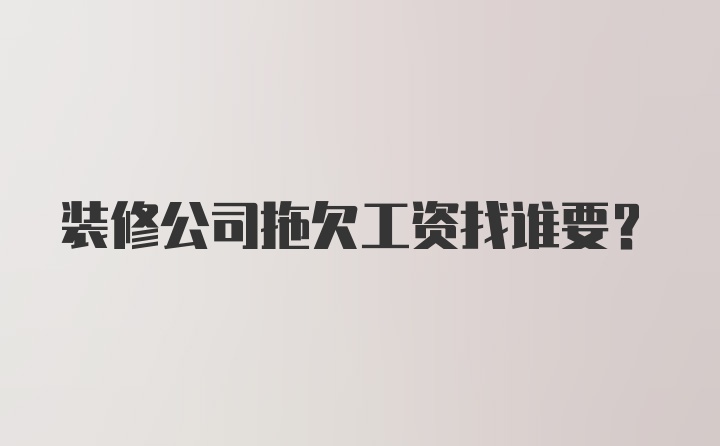 装修公司拖欠工资找谁要？