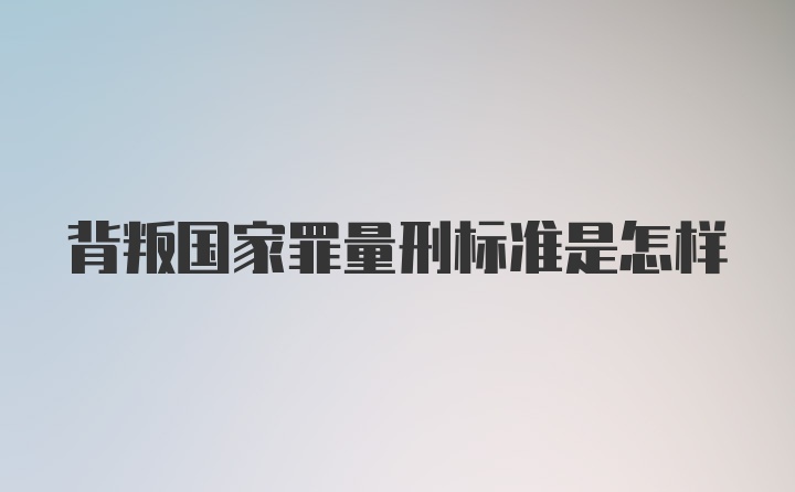 背叛国家罪量刑标准是怎样