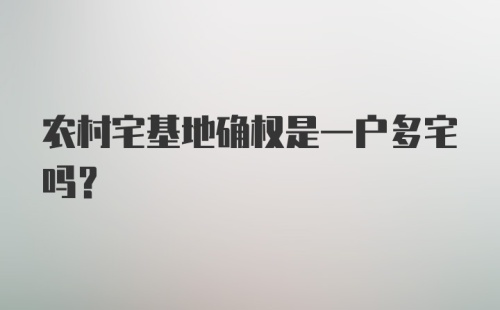 农村宅基地确权是一户多宅吗？