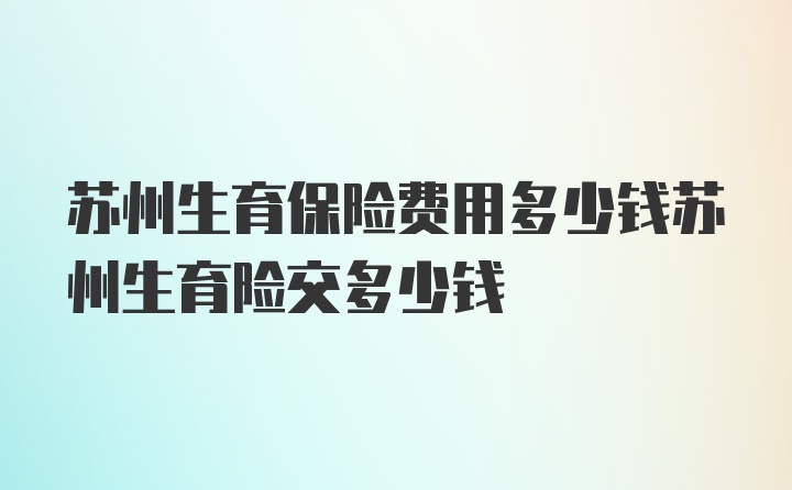 苏州生育保险费用多少钱苏州生育险交多少钱