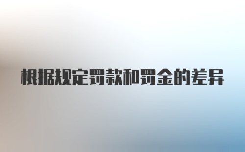 根据规定罚款和罚金的差异