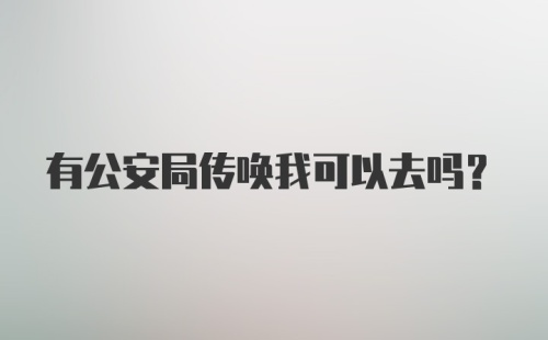 有公安局传唤我可以去吗？