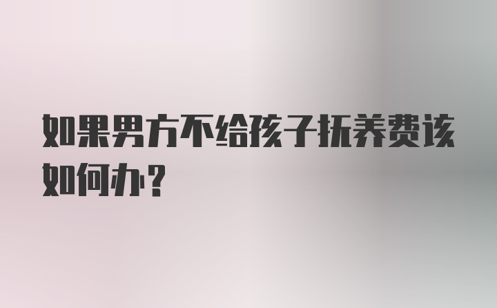 如果男方不给孩子抚养费该如何办？