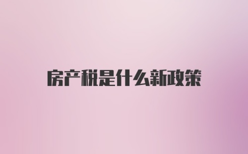 房产税是什么新政策