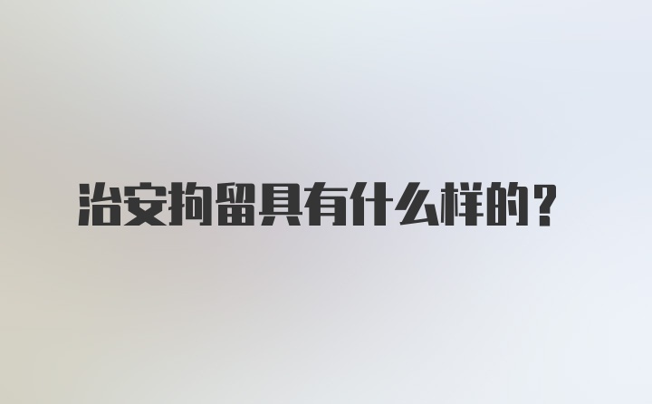 治安拘留具有什么样的？