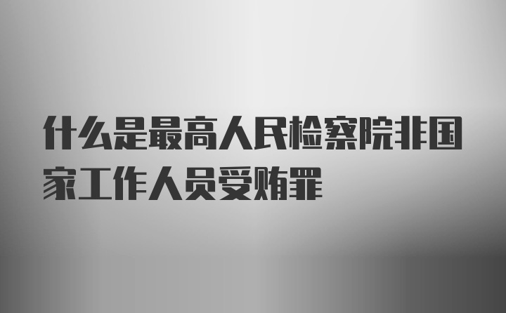 什么是最高人民检察院非国家工作人员受贿罪