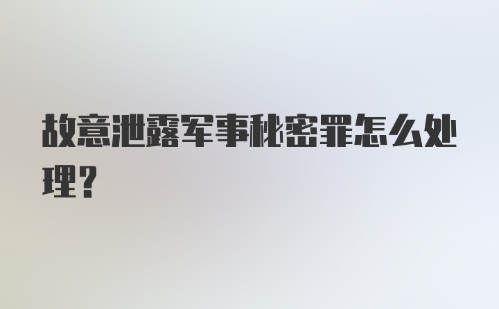 故意泄露军事秘密罪怎么处理？