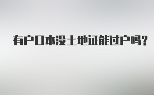 有户口本没土地证能过户吗？