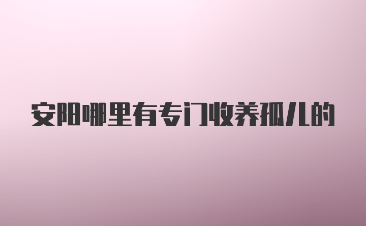 安阳哪里有专门收养孤儿的