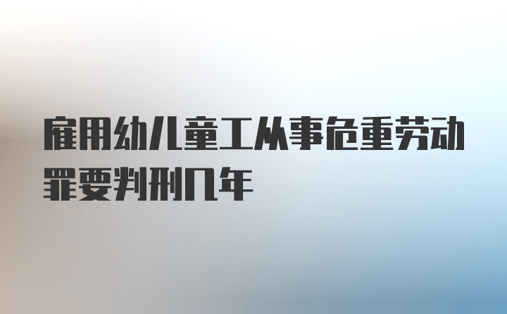 雇用幼儿童工从事危重劳动罪要判刑几年