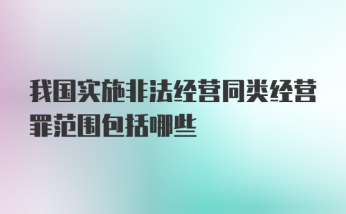 我国实施非法经营同类经营罪范围包括哪些