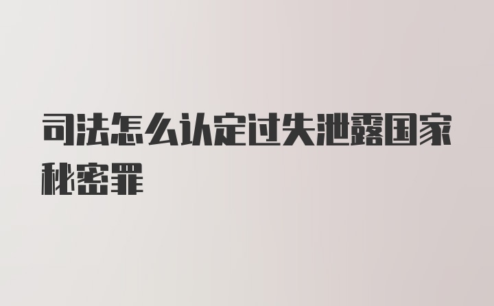 司法怎么认定过失泄露国家秘密罪