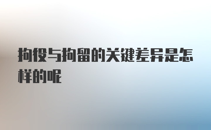 拘役与拘留的关键差异是怎样的呢