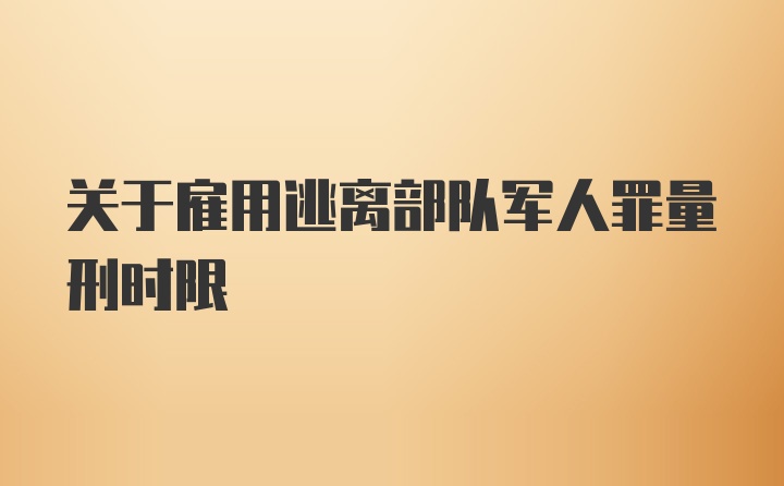 关于雇用逃离部队军人罪量刑时限