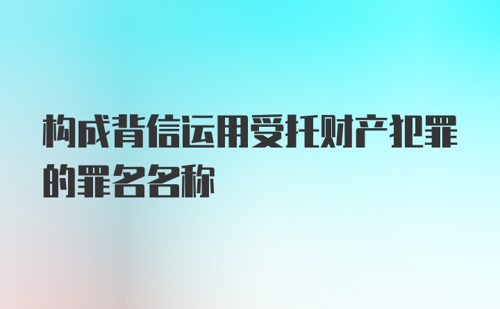 构成背信运用受托财产犯罪的罪名名称