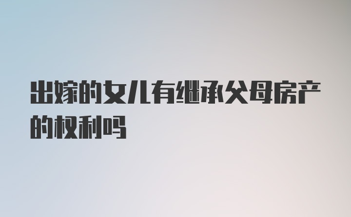 出嫁的女儿有继承父母房产的权利吗