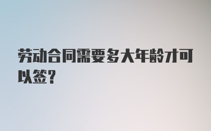 劳动合同需要多大年龄才可以签？