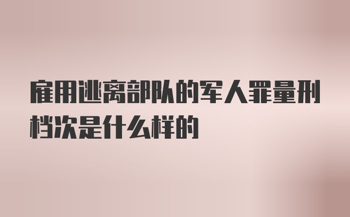 雇用逃离部队的军人罪量刑档次是什么样的