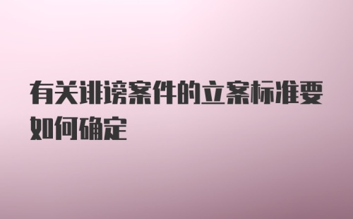 有关诽谤案件的立案标准要如何确定