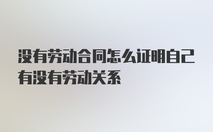 没有劳动合同怎么证明自己有没有劳动关系