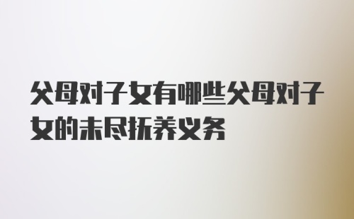 父母对子女有哪些父母对子女的未尽抚养义务