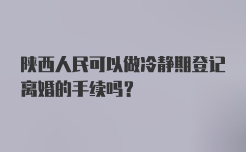 陕西人民可以做冷静期登记离婚的手续吗？