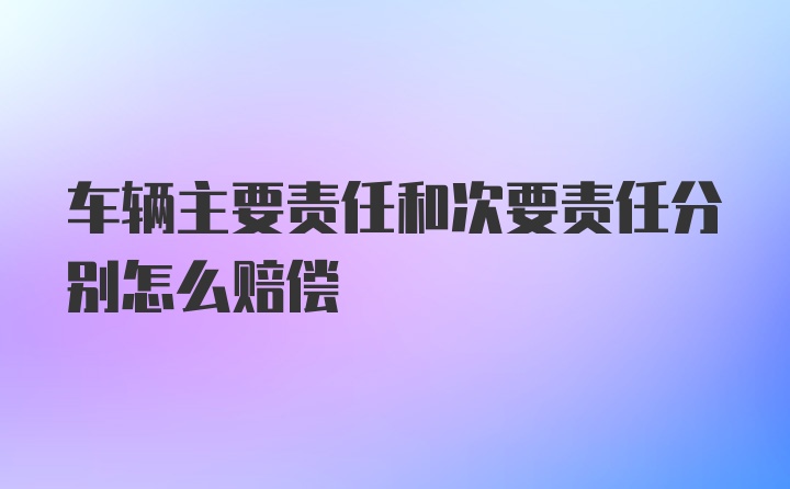 车辆主要责任和次要责任分别怎么赔偿