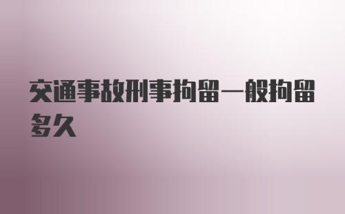 交通事故刑事拘留一般拘留多久