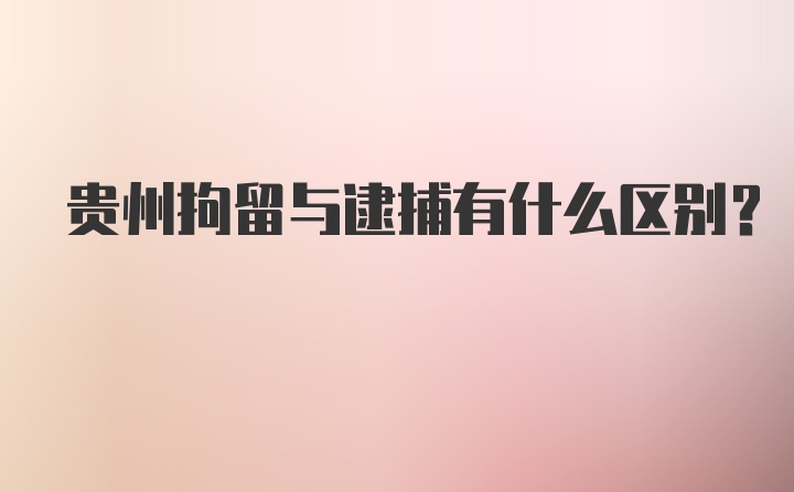 贵州拘留与逮捕有什么区别？