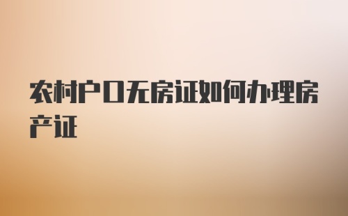 农村户口无房证如何办理房产证