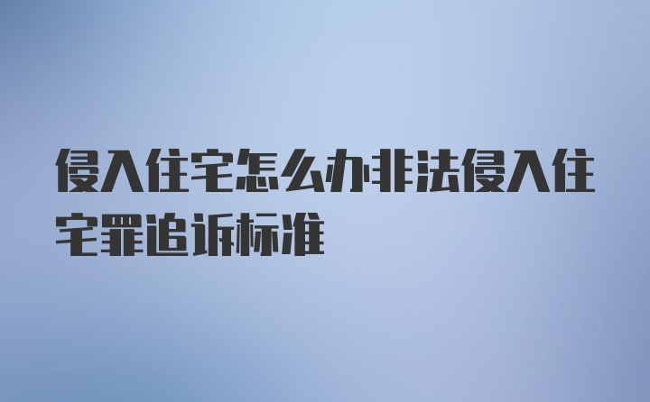 侵入住宅怎么办非法侵入住宅罪追诉标准