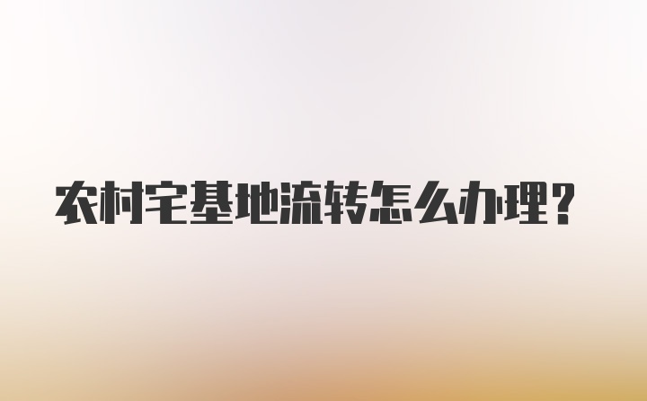 农村宅基地流转怎么办理？