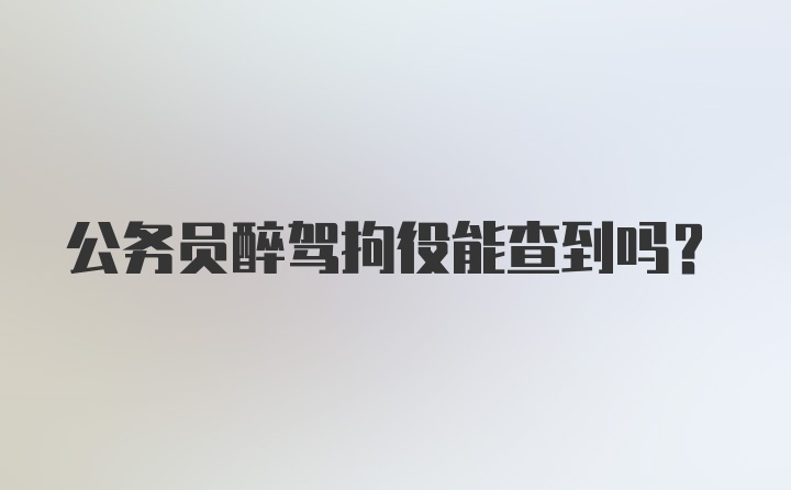 公务员醉驾拘役能查到吗？