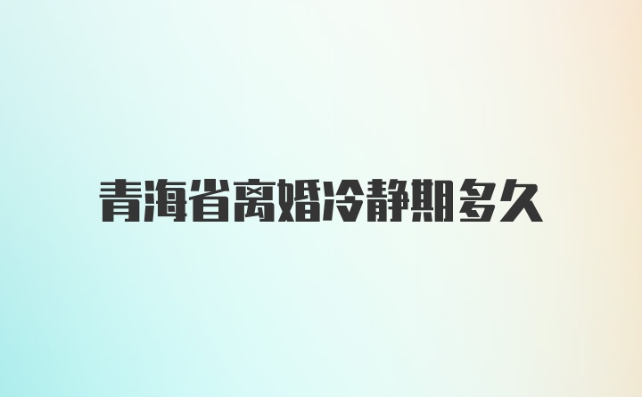 青海省离婚冷静期多久