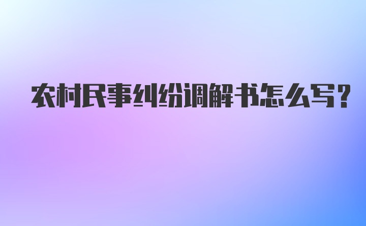 农村民事纠纷调解书怎么写？