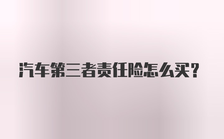 汽车第三者责任险怎么买？