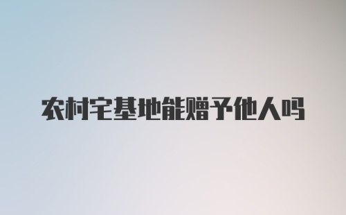 农村宅基地能赠予他人吗