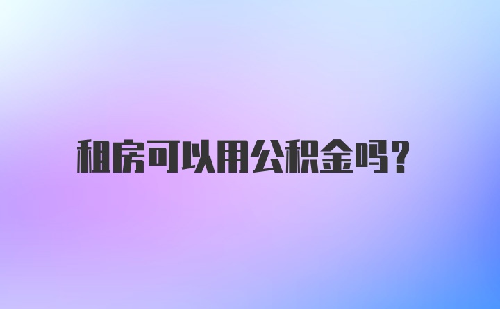 租房可以用公积金吗？