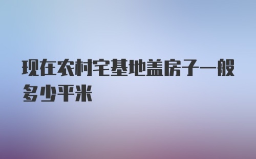 现在农村宅基地盖房子一般多少平米