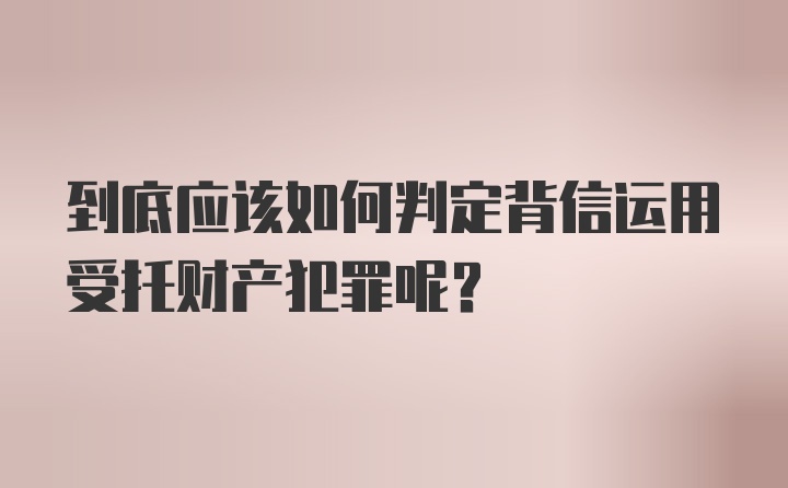 到底应该如何判定背信运用受托财产犯罪呢？