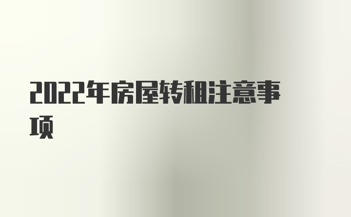 2022年房屋转租注意事项