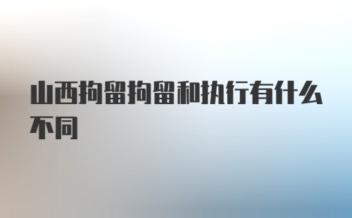 山西拘留拘留和执行有什么不同