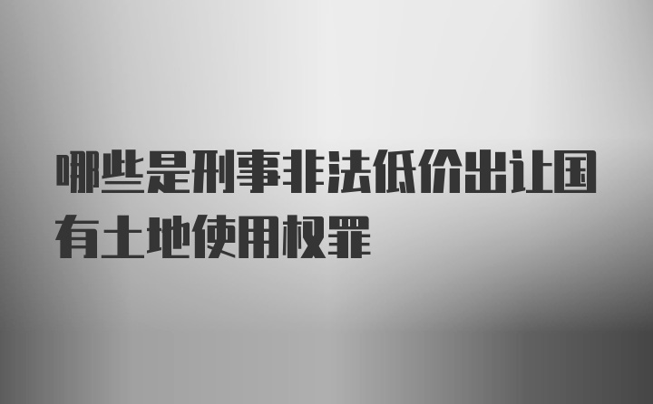 哪些是刑事非法低价出让国有土地使用权罪