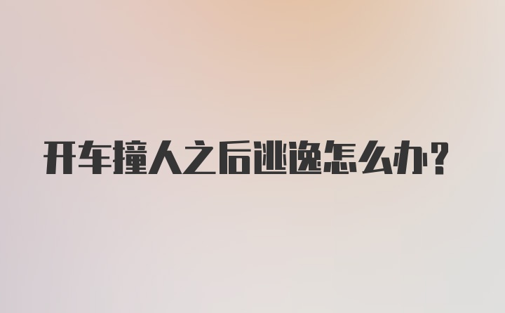 开车撞人之后逃逸怎么办？