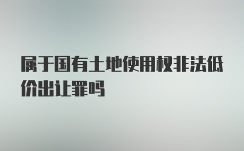 属于国有土地使用权非法低价出让罪吗