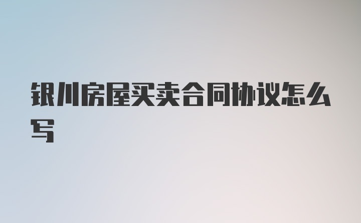 银川房屋买卖合同协议怎么写