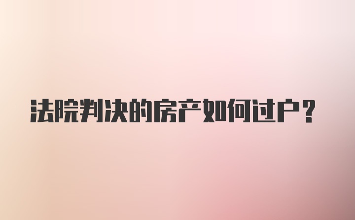 法院判决的房产如何过户？