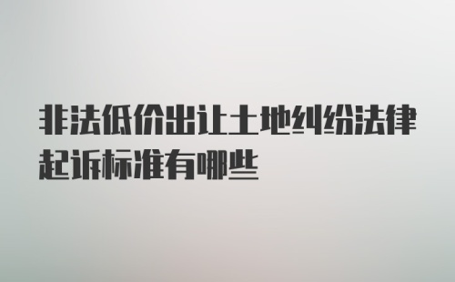 非法低价出让土地纠纷法律起诉标准有哪些