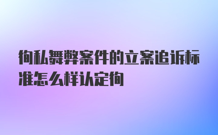 徇私舞弊案件的立案追诉标准怎么样认定徇