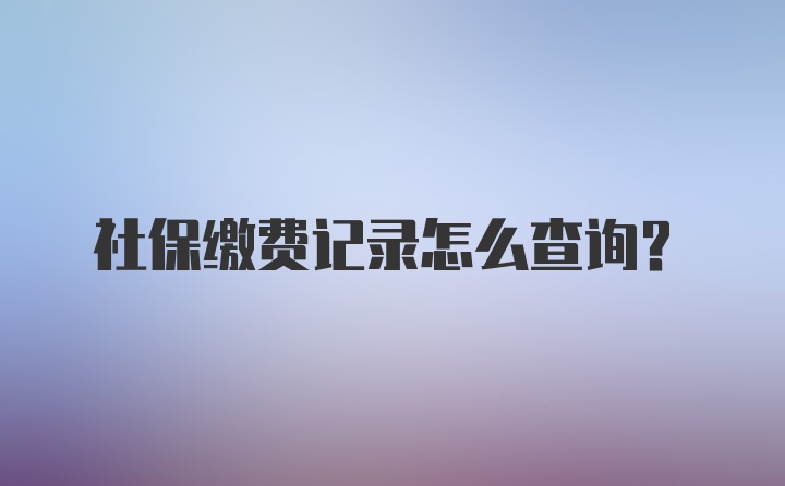 社保缴费记录怎么查询？